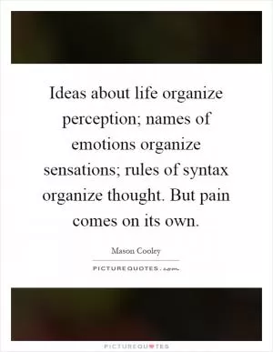 Ideas about life organize perception; names of emotions organize sensations; rules of syntax organize thought. But pain comes on its own Picture Quote #1