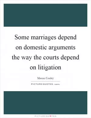 Some marriages depend on domestic arguments the way the courts depend on litigation Picture Quote #1