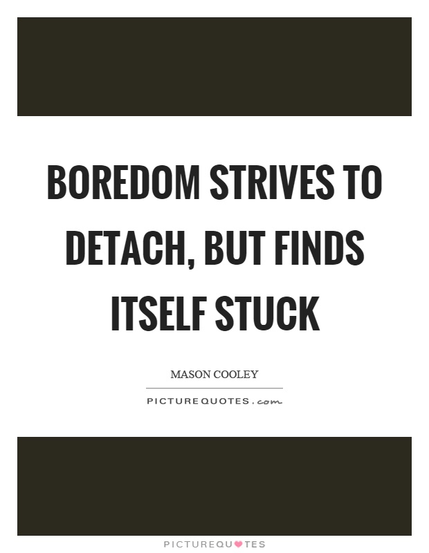 Boredom strives to detach, but finds itself stuck Picture Quote #1