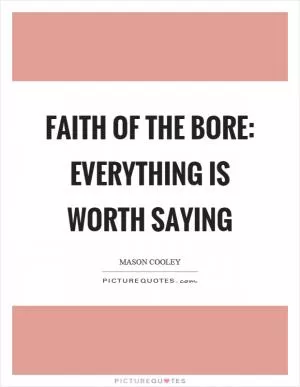 Faith of the bore: everything is worth saying Picture Quote #1