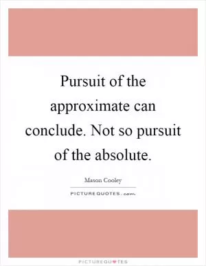 Pursuit of the approximate can conclude. Not so pursuit of the absolute Picture Quote #1