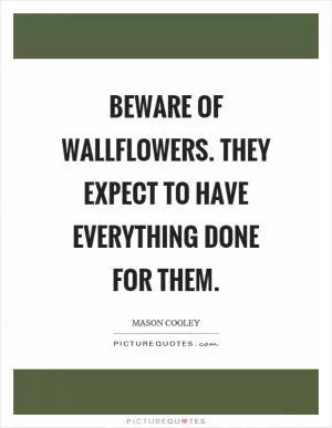Beware of wallflowers. They expect to have everything done for them Picture Quote #1
