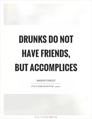 Drunks do not have friends, but accomplices Picture Quote #1
