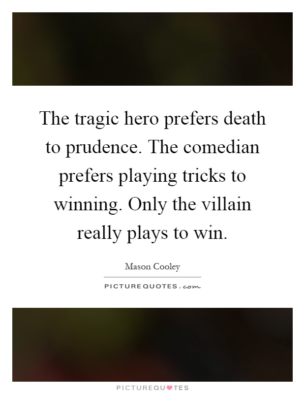 The tragic hero prefers death to prudence. The comedian prefers playing tricks to winning. Only the villain really plays to win Picture Quote #1