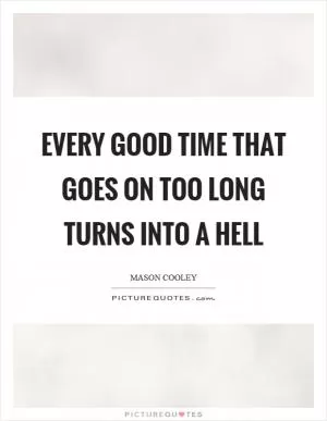 Every good time that goes on too long turns into a hell Picture Quote #1