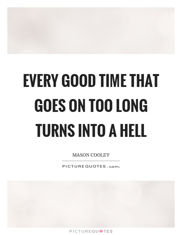 Every good time that goes on too long turns into a hell Picture Quote #1
