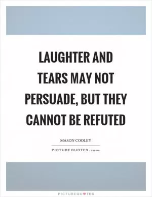Laughter and tears may not persuade, but they cannot be refuted Picture Quote #1