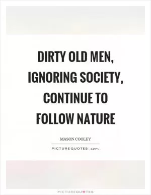 Dirty old men, ignoring society, continue to follow nature Picture Quote #1