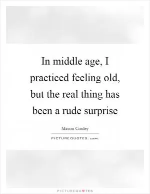 In middle age, I practiced feeling old, but the real thing has been a rude surprise Picture Quote #1