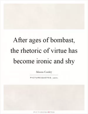 After ages of bombast, the rhetoric of virtue has become ironic and shy Picture Quote #1