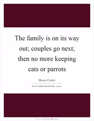 The family is on its way out; couples go next; then no more keeping cats or parrots Picture Quote #1