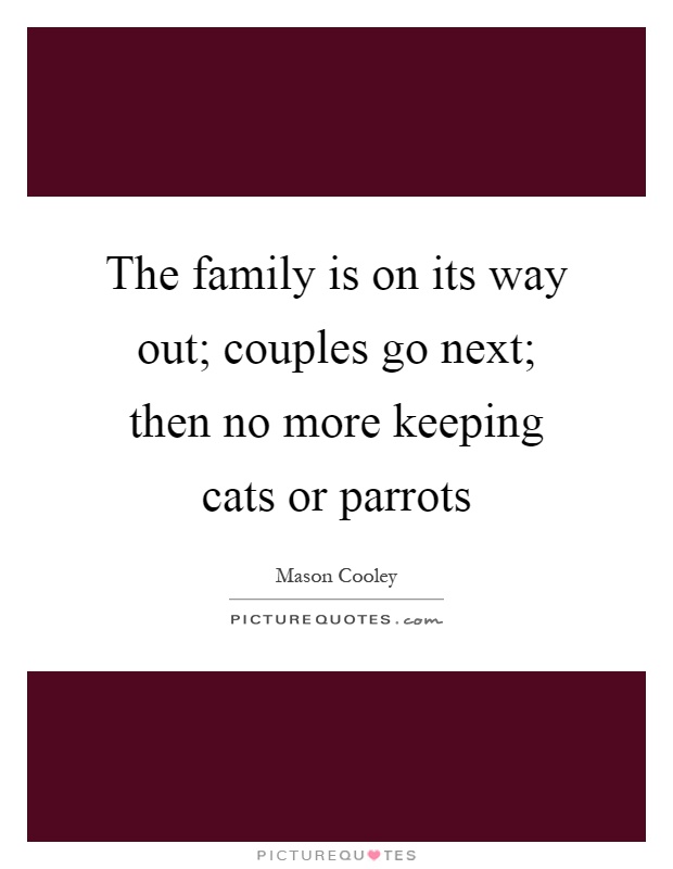 The family is on its way out; couples go next; then no more keeping cats or parrots Picture Quote #1