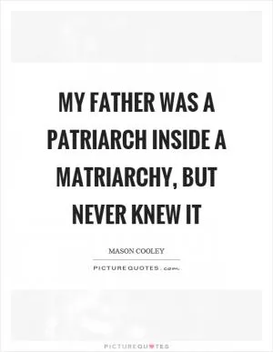 My father was a patriarch inside a matriarchy, but never knew it Picture Quote #1