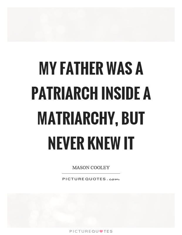My father was a patriarch inside a matriarchy, but never knew it Picture Quote #1