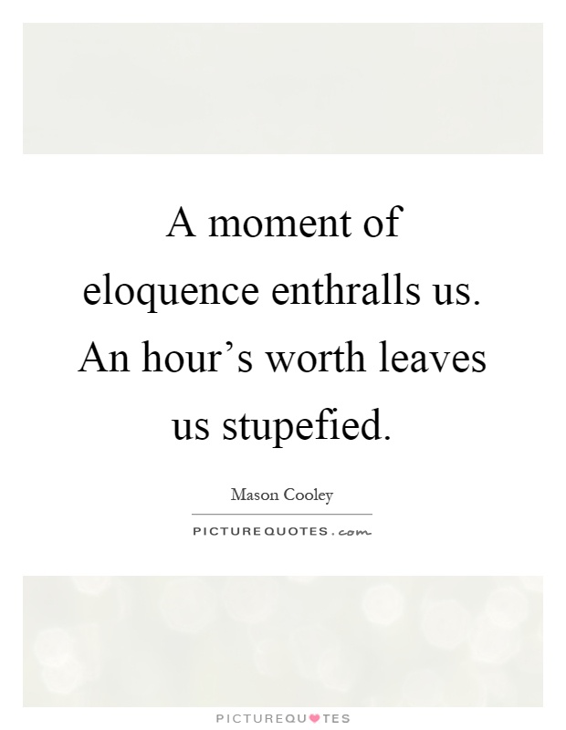 A moment of eloquence enthralls us. An hour's worth leaves us stupefied Picture Quote #1