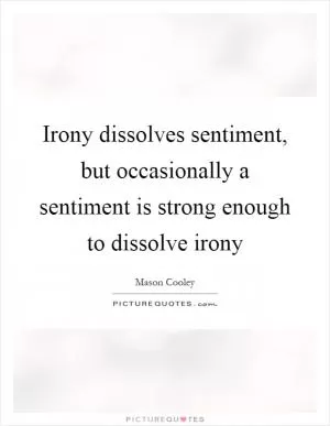 Irony dissolves sentiment, but occasionally a sentiment is strong enough to dissolve irony Picture Quote #1