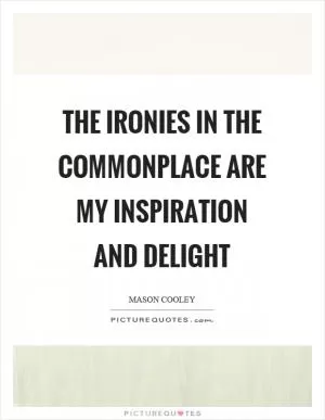 The ironies in the commonplace are my inspiration and delight Picture Quote #1