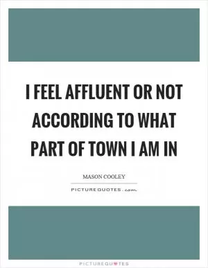 I feel affluent or not according to what part of town I am in Picture Quote #1