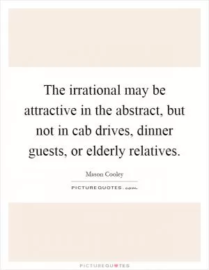 The irrational may be attractive in the abstract, but not in cab drives, dinner guests, or elderly relatives Picture Quote #1