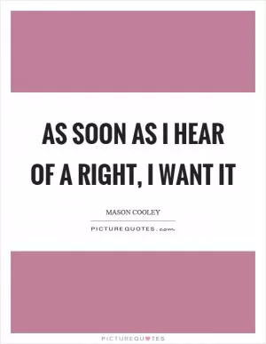 As soon as I hear of a right, I want it Picture Quote #1