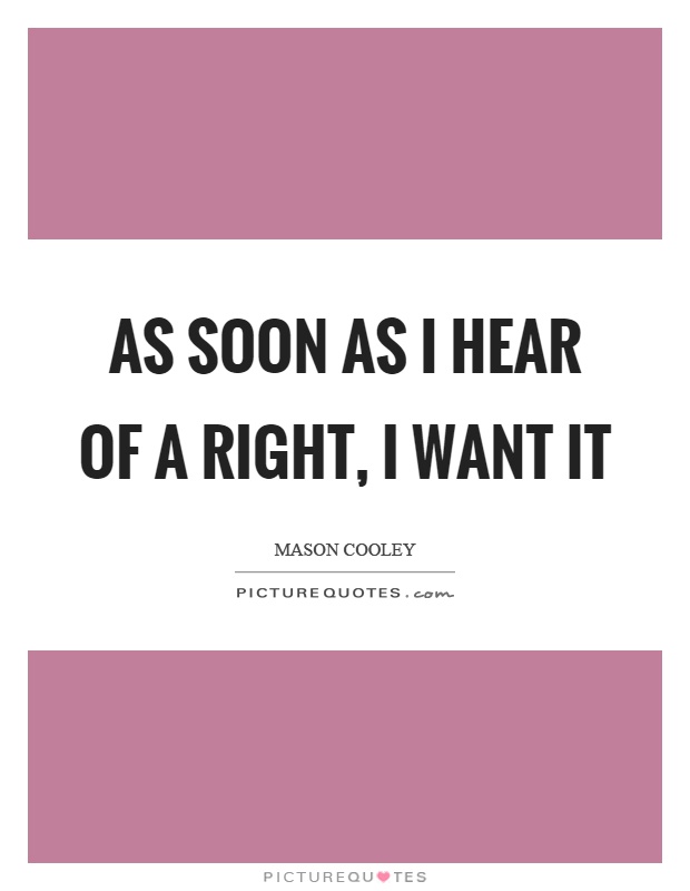 As soon as I hear of a right, I want it Picture Quote #1