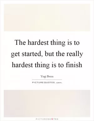 The hardest thing is to get started, but the really hardest thing is to finish Picture Quote #1