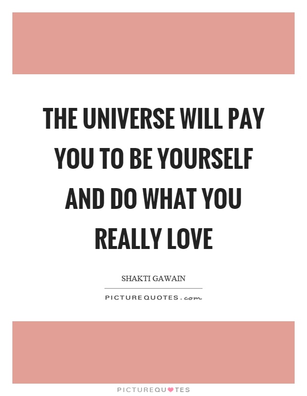 The universe will pay you to be yourself and do what you really love Picture Quote #1