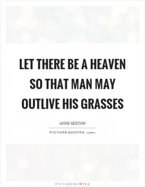 Let there be a heaven so that man may outlive his grasses Picture Quote #1