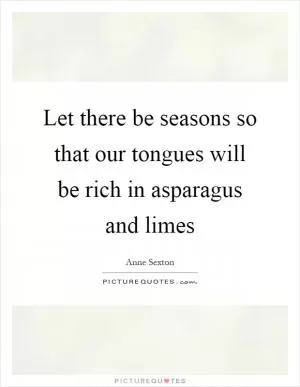 Let there be seasons so that our tongues will be rich in asparagus and limes Picture Quote #1