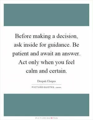 Before making a decision, ask inside for guidance. Be patient and await an answer. Act only when you feel calm and certain Picture Quote #1