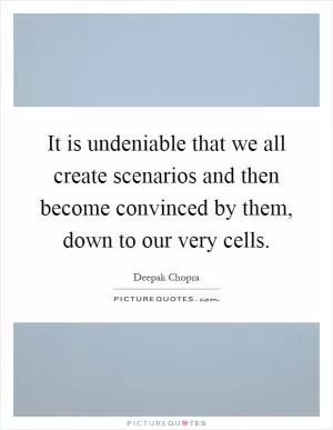 It is undeniable that we all create scenarios and then become convinced by them, down to our very cells Picture Quote #1