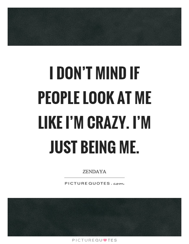 I don't mind if people look at me like I'm crazy. I'm just being me Picture Quote #1
