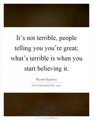 It’s not terrible, people telling you you’re great; what’s terrible is when you start believing it Picture Quote #1