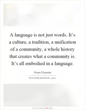 A language is not just words. It’s a culture, a tradition, a unification of a community, a whole history that creates what a community is. It’s all embodied in a language Picture Quote #1