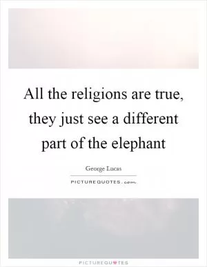 All the religions are true, they just see a different part of the elephant Picture Quote #1