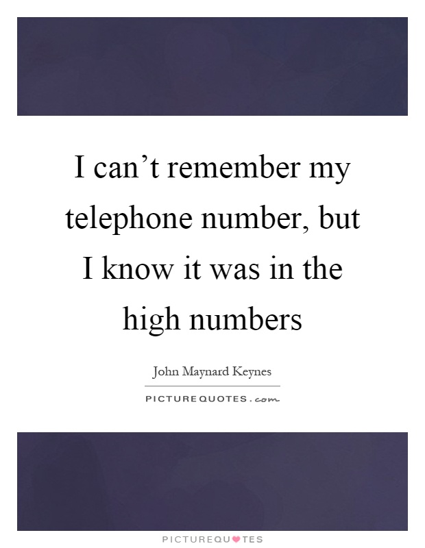 I can't remember my telephone number, but I know it was in the high numbers Picture Quote #1