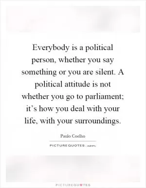 Everybody is a political person, whether you say something or you are silent. A political attitude is not whether you go to parliament; it’s how you deal with your life, with your surroundings Picture Quote #1