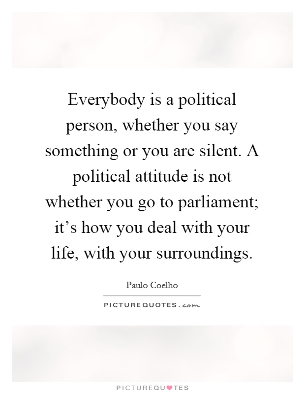 Everybody is a political person, whether you say something or you are silent. A political attitude is not whether you go to parliament; it's how you deal with your life, with your surroundings Picture Quote #1
