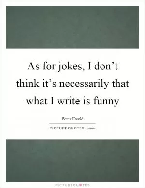 As for jokes, I don’t think it’s necessarily that what I write is funny Picture Quote #1