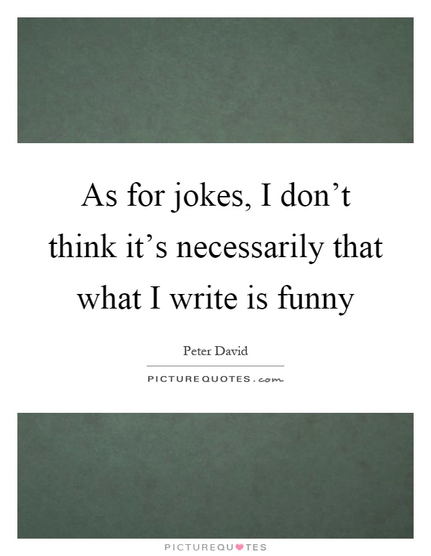As for jokes, I don't think it's necessarily that what I write is funny Picture Quote #1
