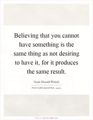 Believing that you cannot have something is the same thing as not desiring to have it, for it produces the same result Picture Quote #1