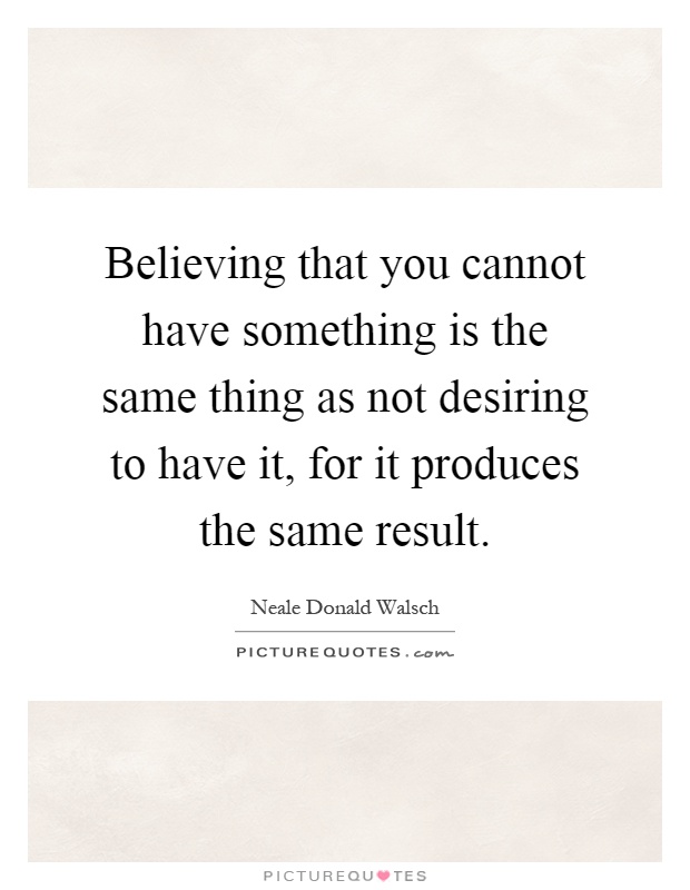 Believing that you cannot have something is the same thing as not desiring to have it, for it produces the same result Picture Quote #1