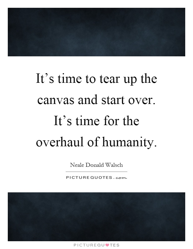 It's time to tear up the canvas and start over. It's time for the overhaul of humanity Picture Quote #1