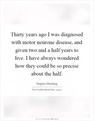 Thirty years ago I was diagnosed with motor neurone disease, and given two and a half years to live. I have always wondered how they could be so precise about the half Picture Quote #1