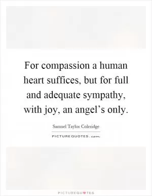 For compassion a human heart suffices, but for full and adequate sympathy, with joy, an angel’s only Picture Quote #1
