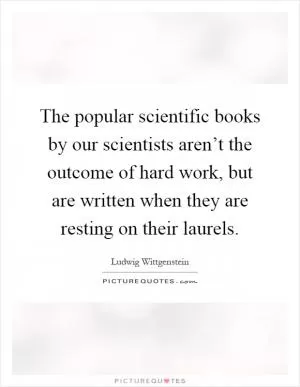 The popular scientific books by our scientists aren’t the outcome of hard work, but are written when they are resting on their laurels Picture Quote #1