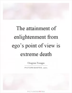 The attainment of enlightenment from ego’s point of view is extreme death Picture Quote #1