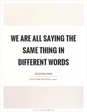 We are all saying the same thing in different words Picture Quote #1