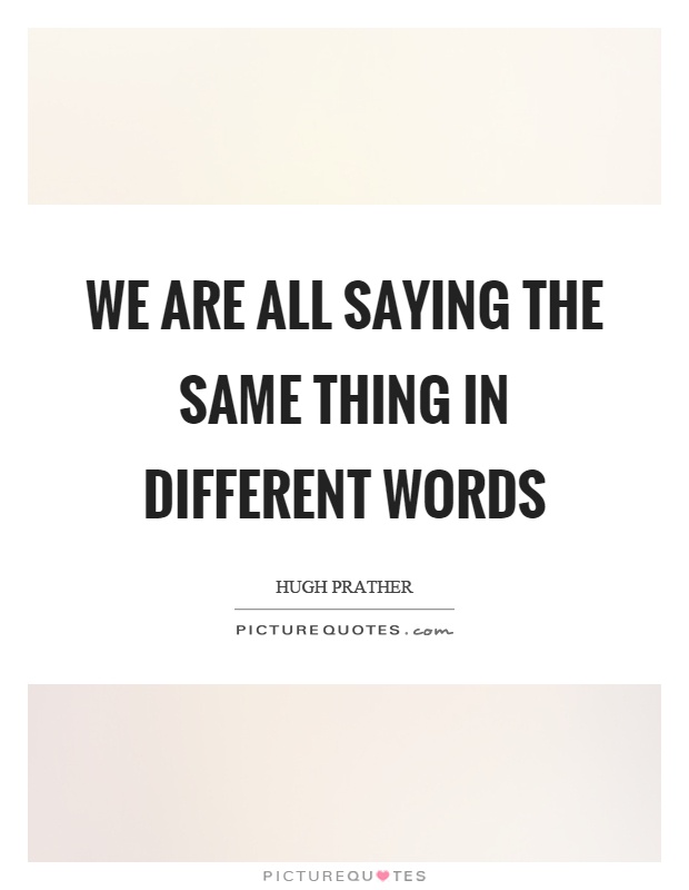 We are all saying the same thing in different words Picture Quote #1