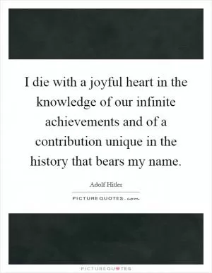 I die with a joyful heart in the knowledge of our infinite achievements and of a contribution unique in the history that bears my name Picture Quote #1
